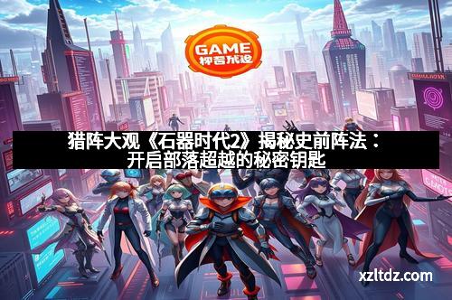 猎阵大观《石器时代2》揭秘史前阵法：开启部落超越的秘密钥匙