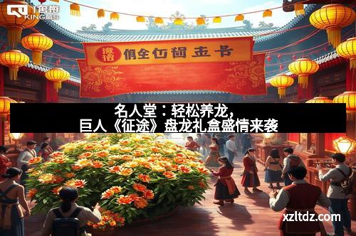 名人堂：轻松养龙，巨人《征途》盘龙礼盒盛情来袭